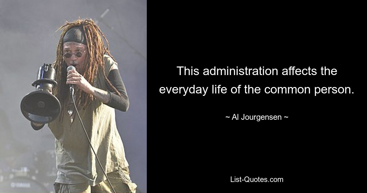 This administration affects the everyday life of the common person. — © Al Jourgensen