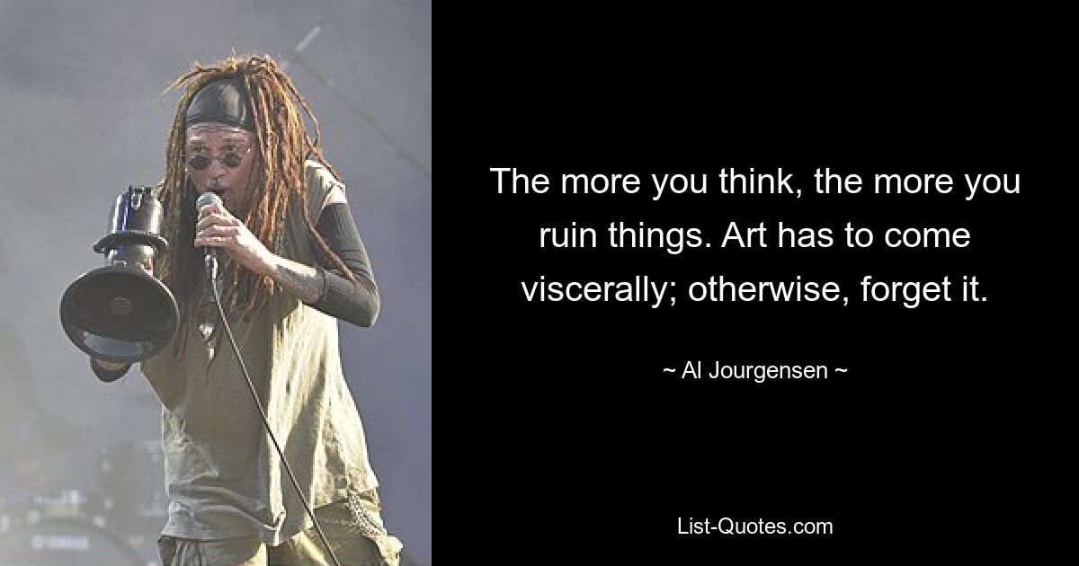 The more you think, the more you ruin things. Art has to come viscerally; otherwise, forget it. — © Al Jourgensen