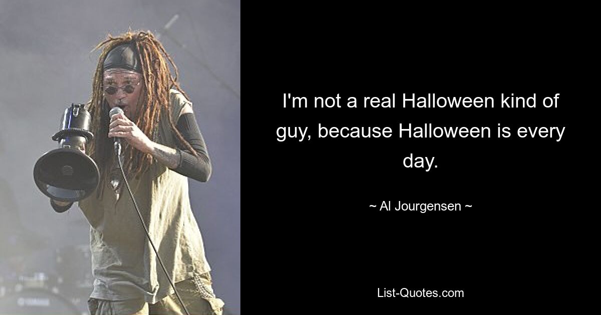 I'm not a real Halloween kind of guy, because Halloween is every day. — © Al Jourgensen