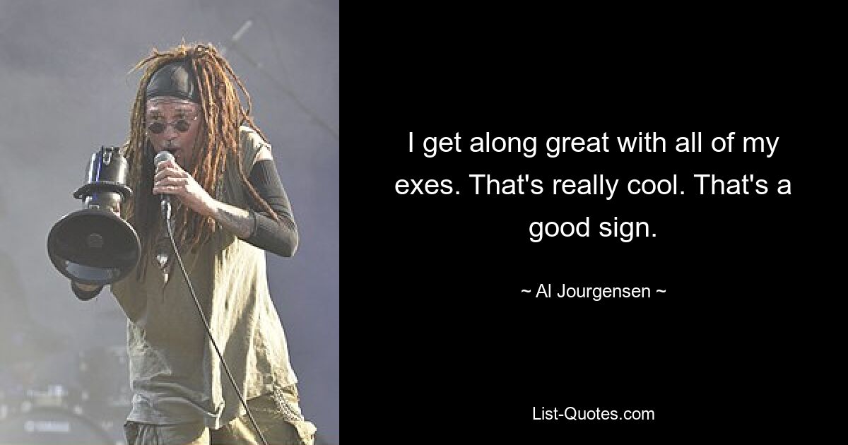 I get along great with all of my exes. That's really cool. That's a good sign. — © Al Jourgensen