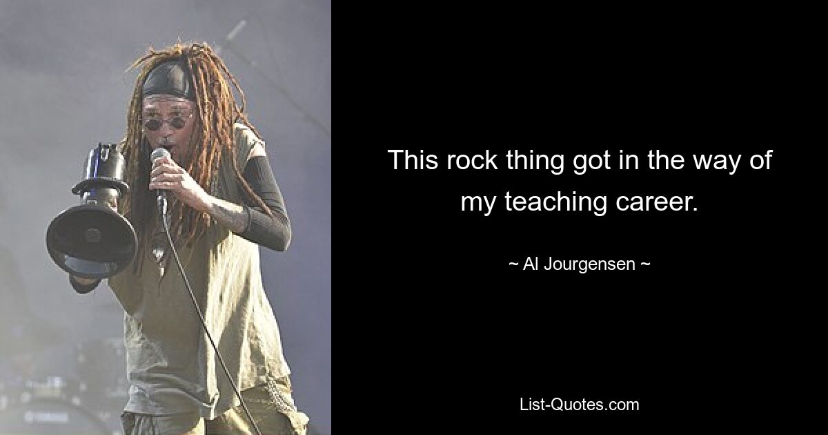 This rock thing got in the way of my teaching career. — © Al Jourgensen