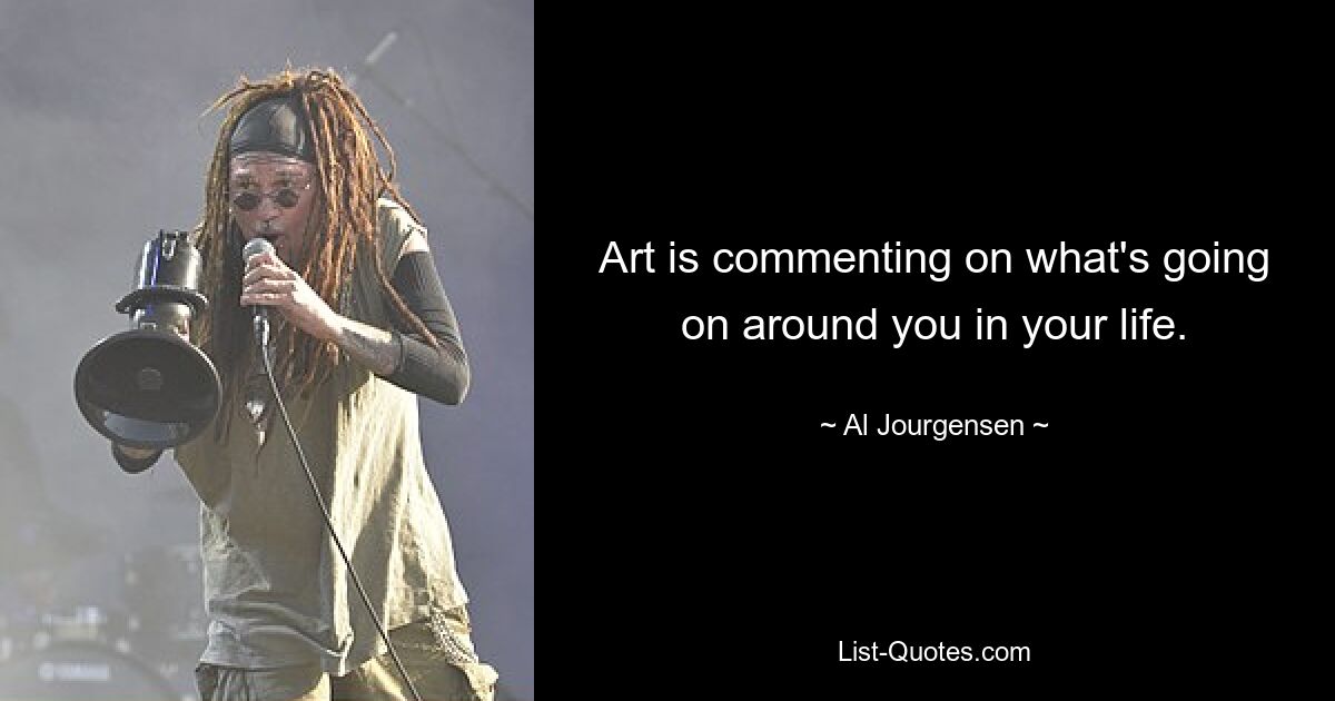 Art is commenting on what's going on around you in your life. — © Al Jourgensen