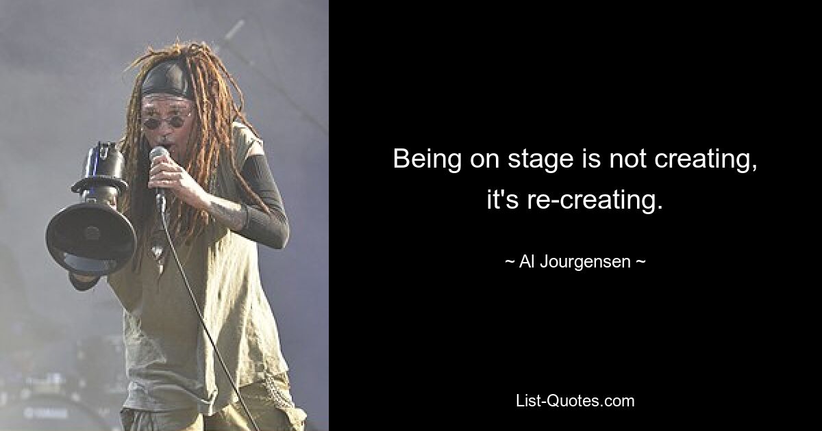 Being on stage is not creating, it's re-creating. — © Al Jourgensen