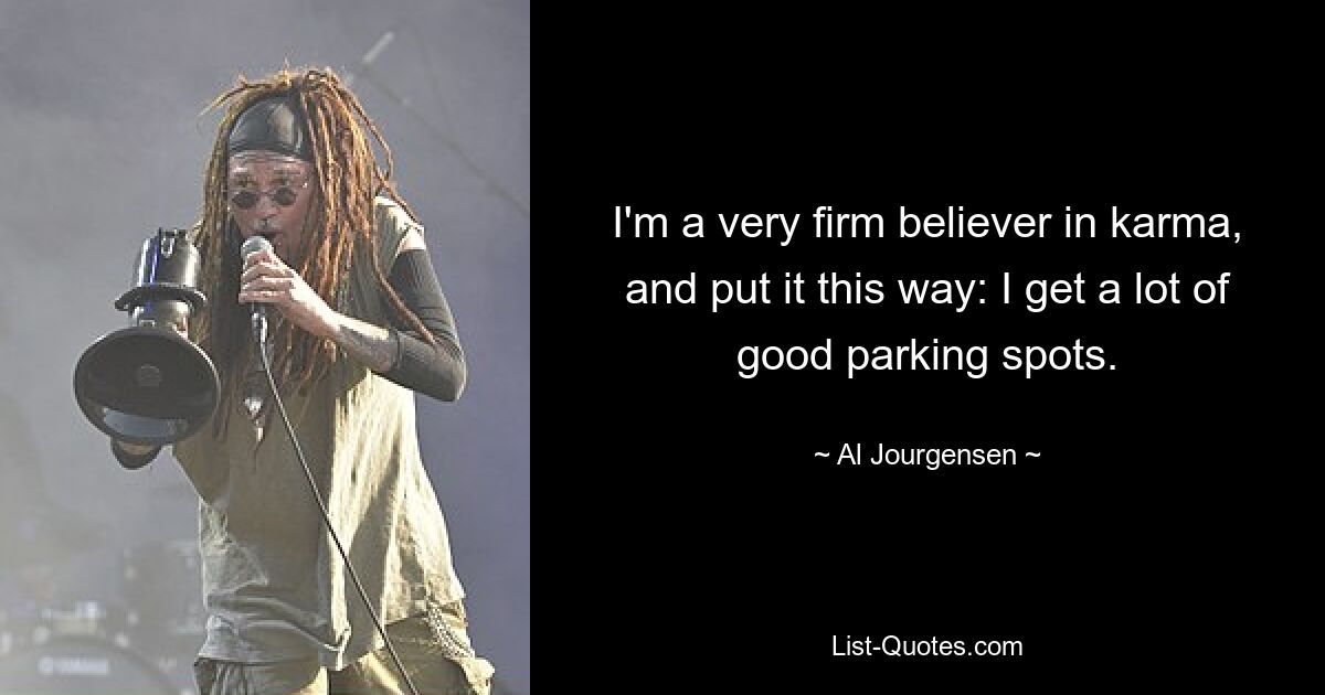 I'm a very firm believer in karma, and put it this way: I get a lot of good parking spots. — © Al Jourgensen