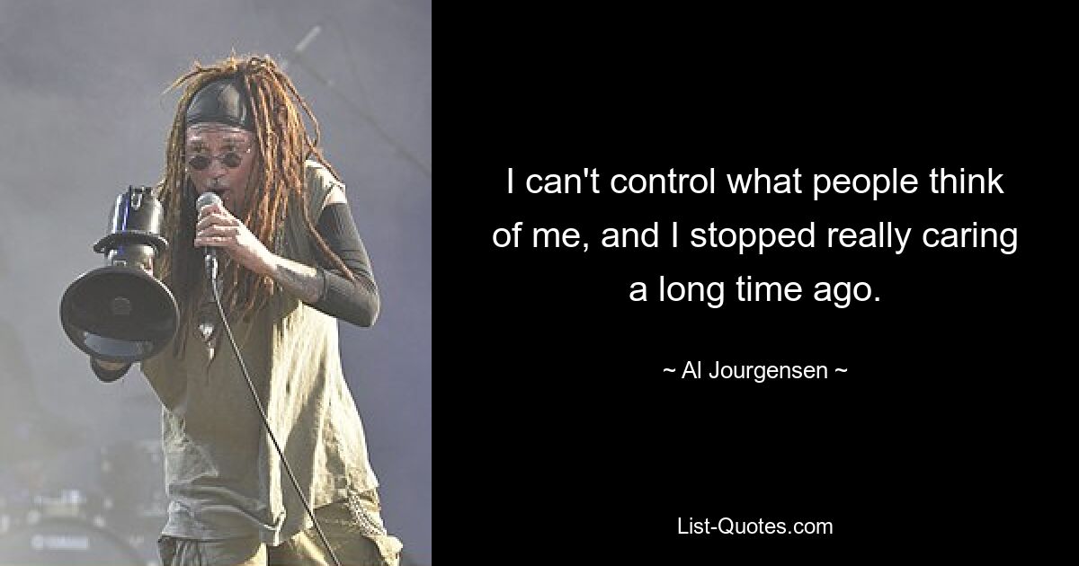 I can't control what people think of me, and I stopped really caring a long time ago. — © Al Jourgensen