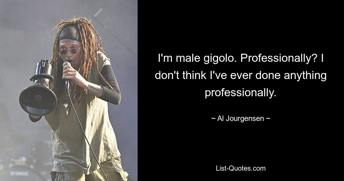 I'm male gigolo. Professionally? I don't think I've ever done anything professionally. — © Al Jourgensen