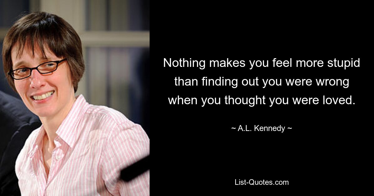 Nothing makes you feel more stupid than finding out you were wrong when you thought you were loved. — © A.L. Kennedy