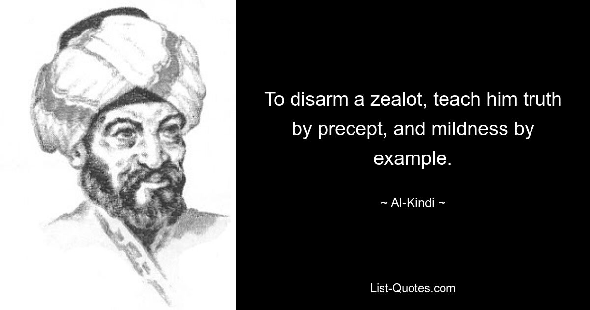 To disarm a zealot, teach him truth by precept, and mildness by example. — © Al-Kindi