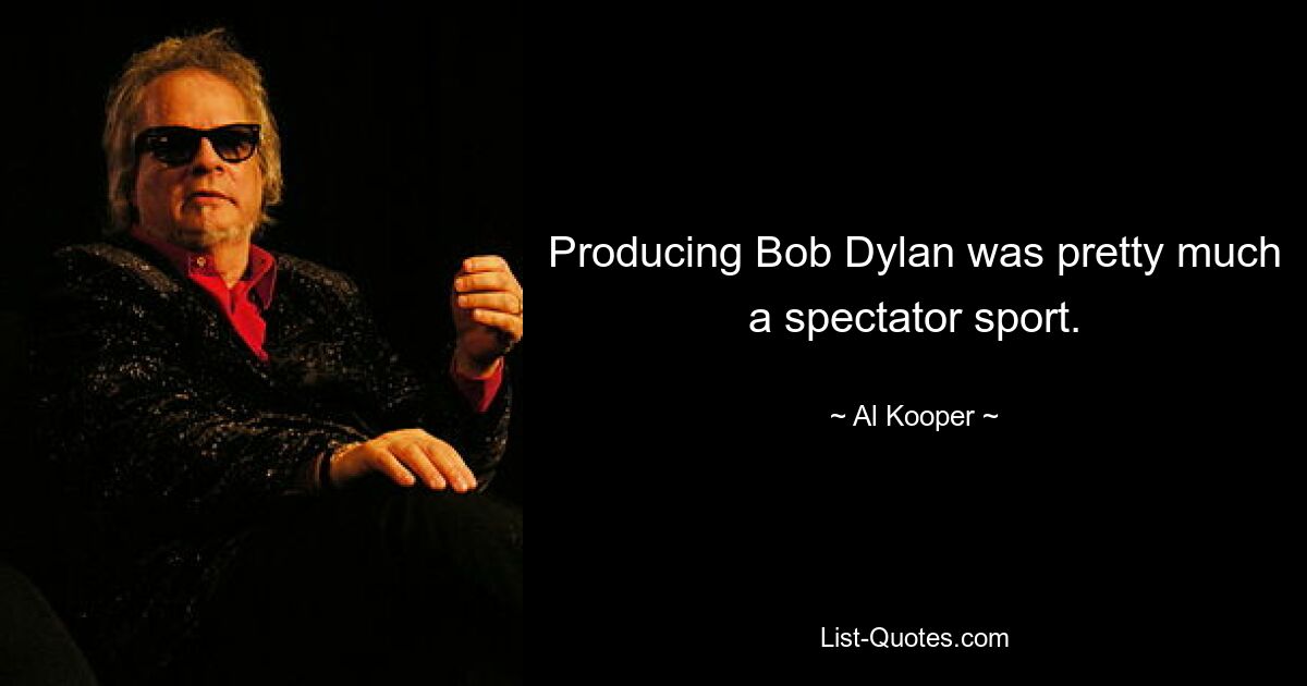 Producing Bob Dylan was pretty much a spectator sport. — © Al Kooper