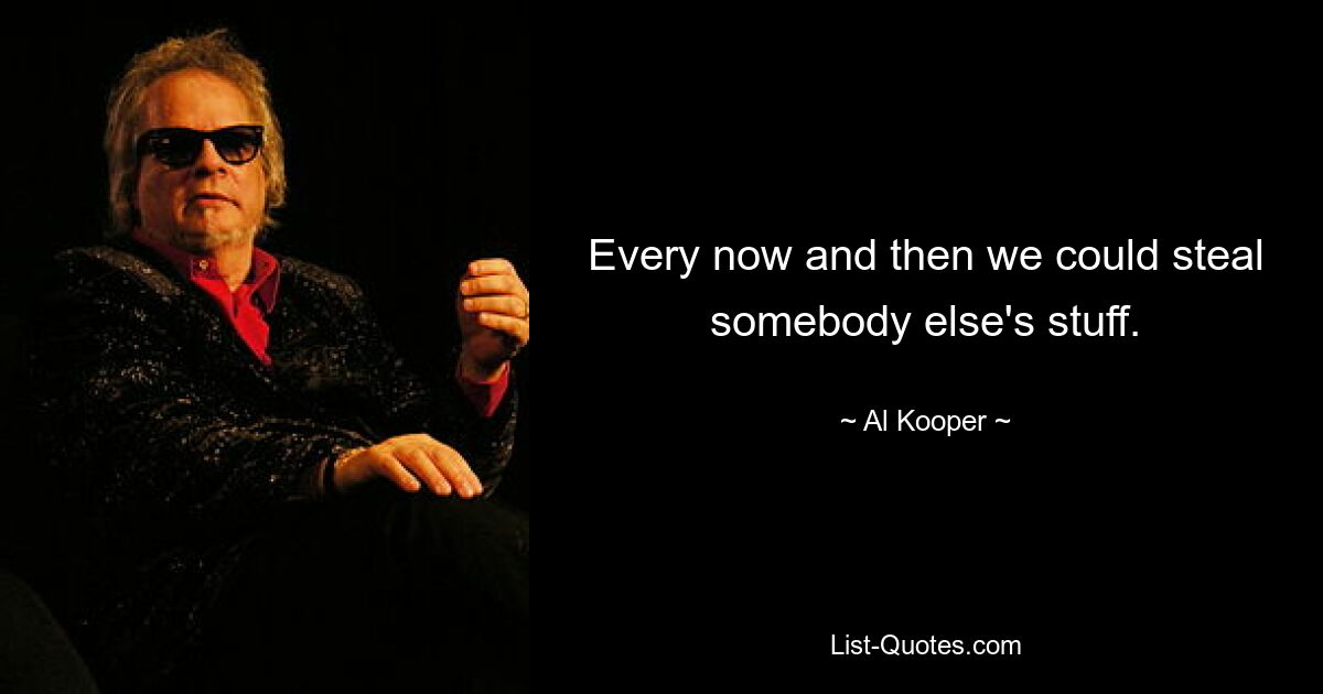 Every now and then we could steal somebody else's stuff. — © Al Kooper