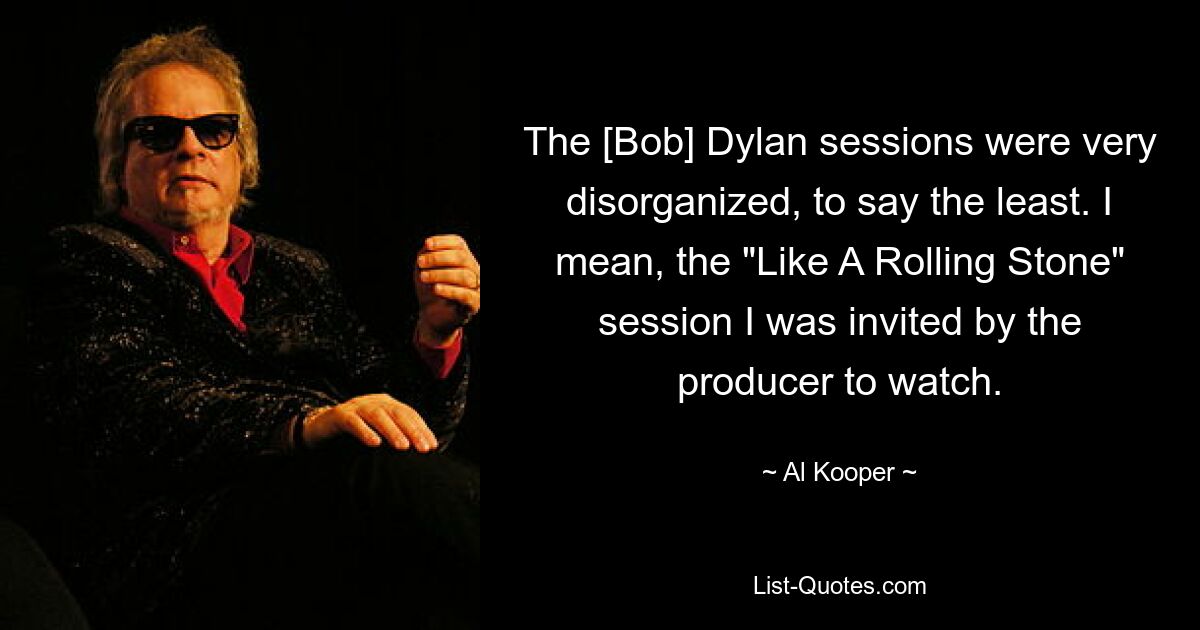 The [Bob] Dylan sessions were very disorganized, to say the least. I mean, the "Like A Rolling Stone" session I was invited by the producer to watch. — © Al Kooper