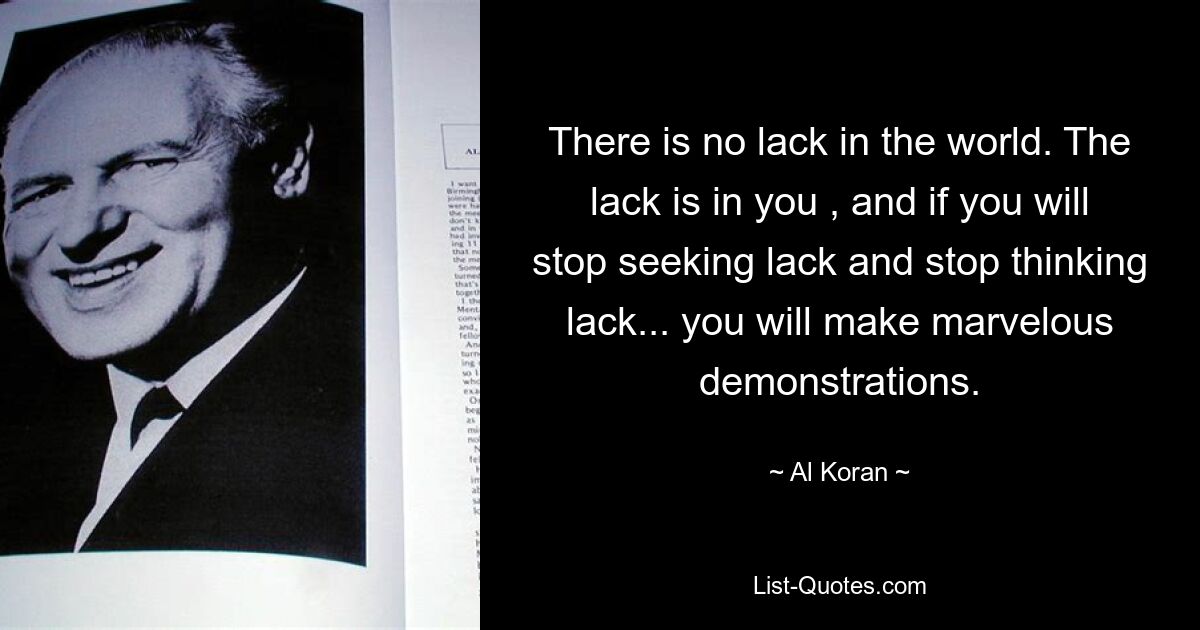 There is no lack in the world. The lack is in you , and if you will stop seeking lack and stop thinking lack... you will make marvelous demonstrations. — © Al Koran