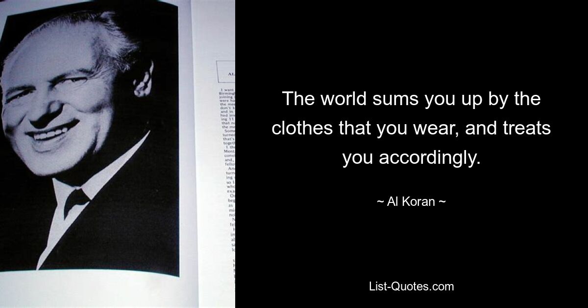 The world sums you up by the clothes that you wear, and treats you accordingly. — © Al Koran