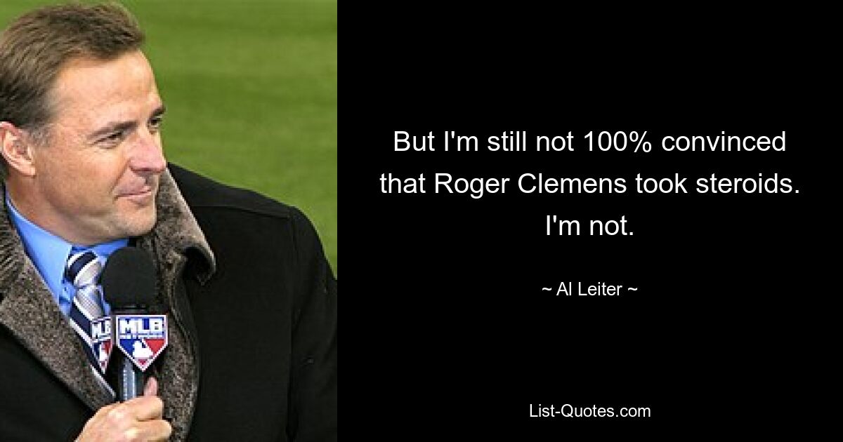 But I'm still not 100% convinced that Roger Clemens took steroids. I'm not. — © Al Leiter