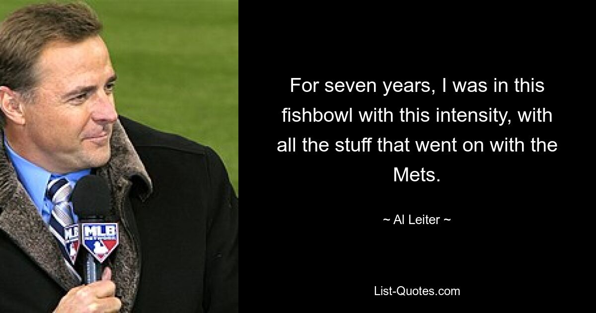 For seven years, I was in this fishbowl with this intensity, with all the stuff that went on with the Mets. — © Al Leiter