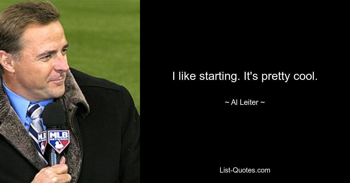 I like starting. It's pretty cool. — © Al Leiter