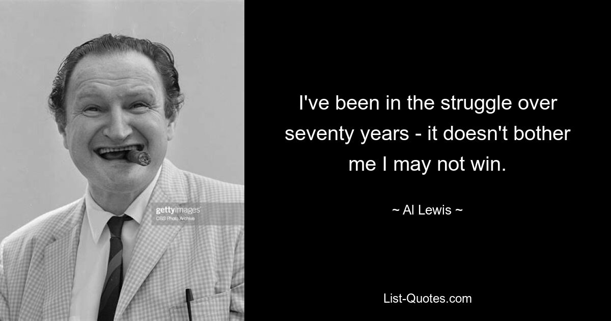 I've been in the struggle over seventy years - it doesn't bother me I may not win. — © Al Lewis