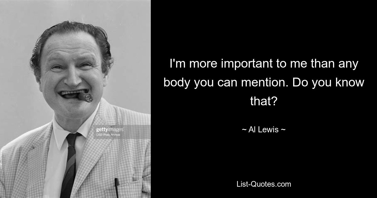 I'm more important to me than any body you can mention. Do you know that? — © Al Lewis