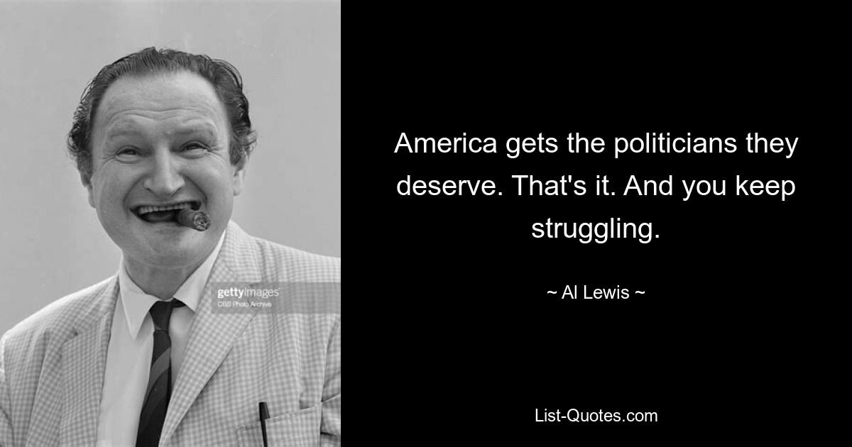 America gets the politicians they deserve. That's it. And you keep struggling. — © Al Lewis