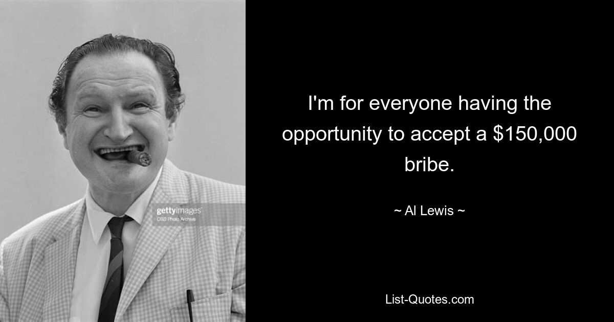 I'm for everyone having the opportunity to accept a $150,000 bribe. — © Al Lewis