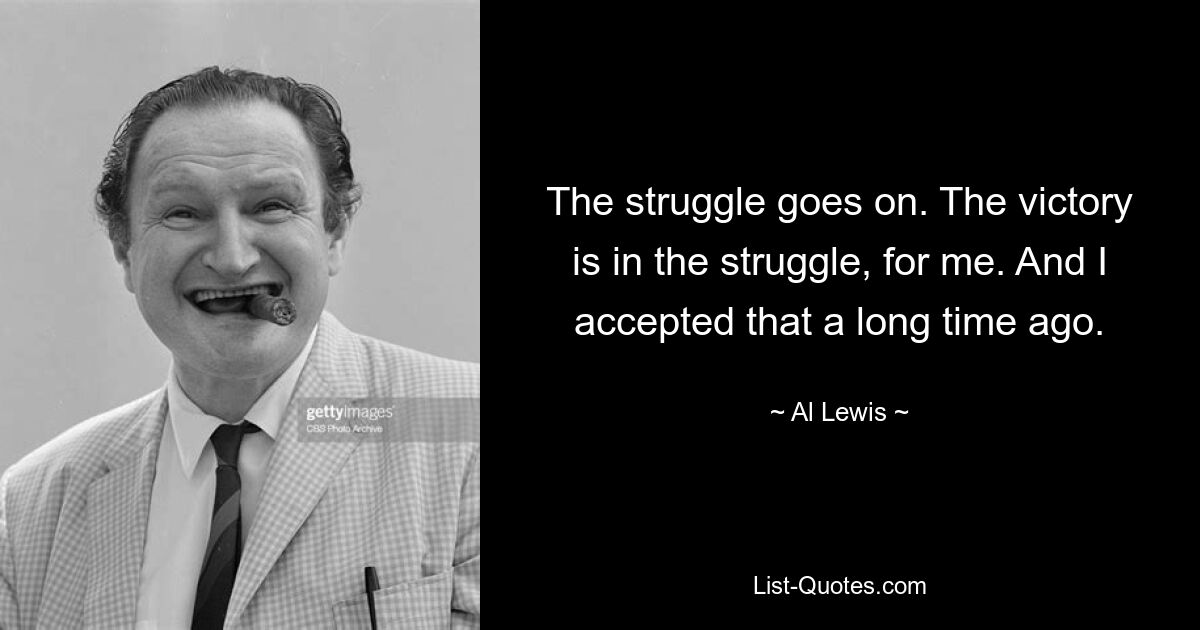 The struggle goes on. The victory is in the struggle, for me. And I accepted that a long time ago. — © Al Lewis