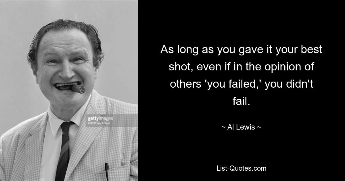 As long as you gave it your best shot, even if in the opinion of others 'you failed,' you didn't fail. — © Al Lewis