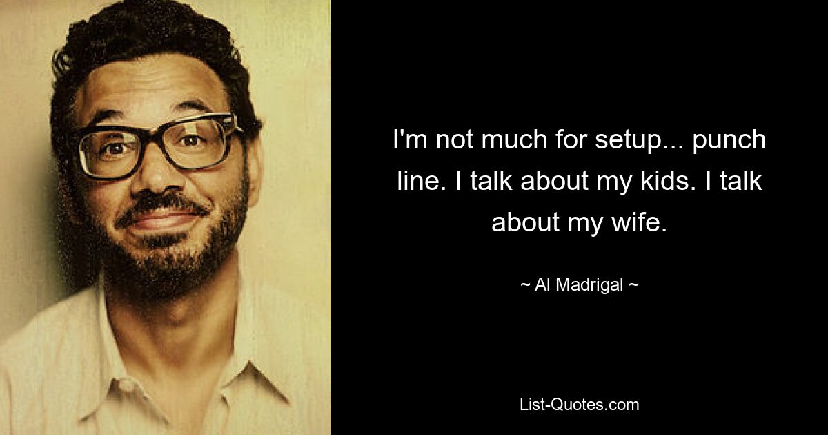 I'm not much for setup... punch line. I talk about my kids. I talk about my wife. — © Al Madrigal