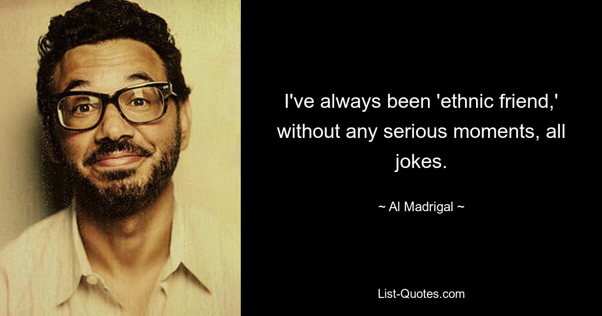 I've always been 'ethnic friend,' without any serious moments, all jokes. — © Al Madrigal