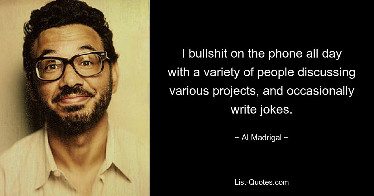 I bullshit on the phone all day with a variety of people discussing various projects, and occasionally write jokes. — © Al Madrigal