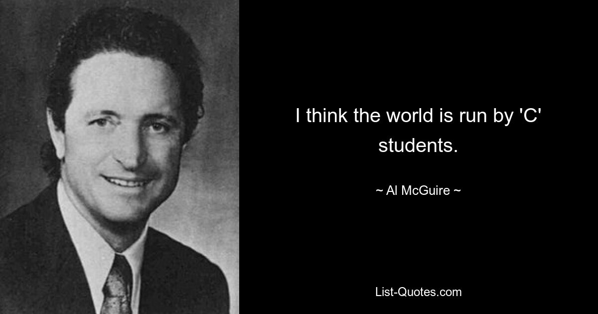 I think the world is run by 'C' students. — © Al McGuire