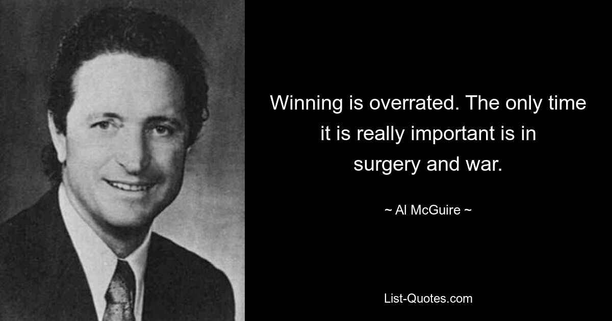 Winning is overrated. The only time it is really important is in surgery and war. — © Al McGuire