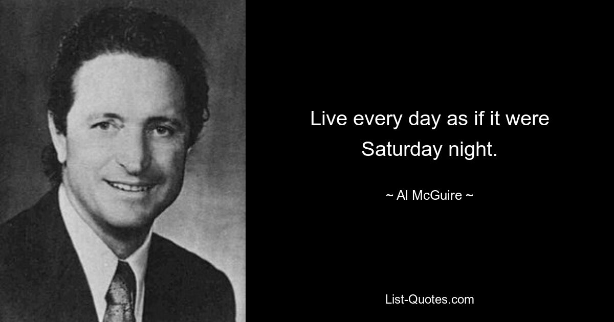 Live every day as if it were Saturday night. — © Al McGuire