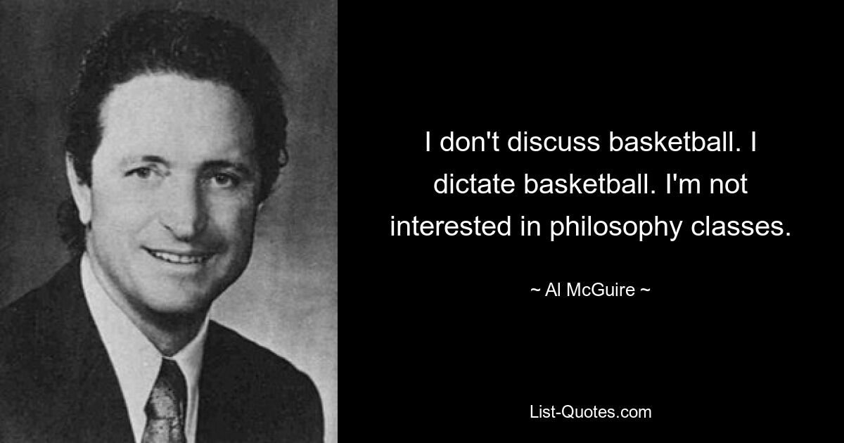 I don't discuss basketball. I dictate basketball. I'm not interested in philosophy classes. — © Al McGuire