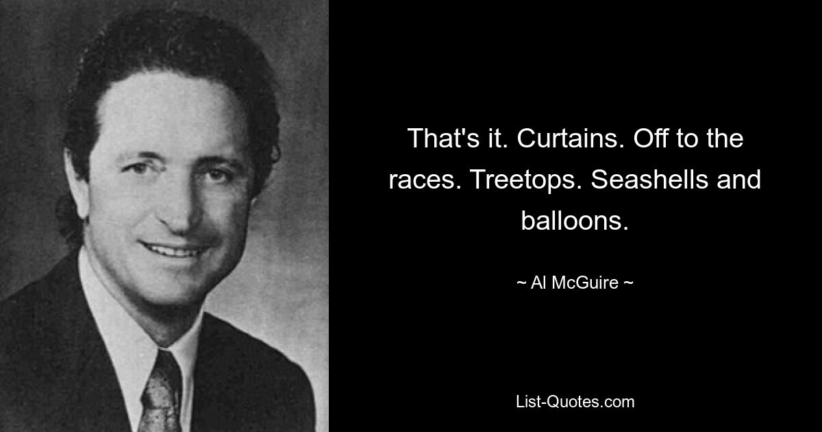 That's it. Curtains. Off to the races. Treetops. Seashells and balloons. — © Al McGuire