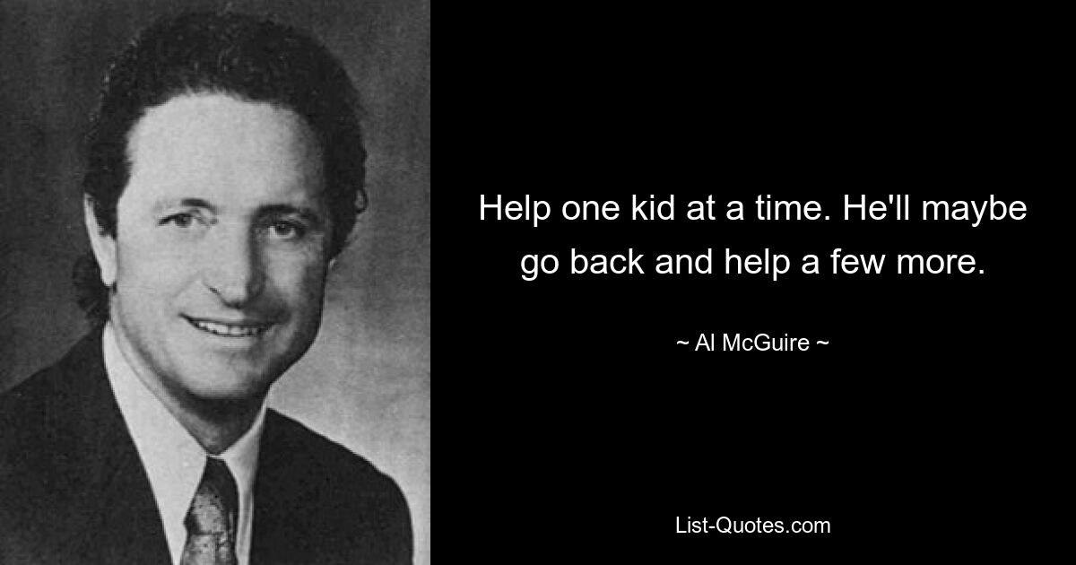 Help one kid at a time. He'll maybe go back and help a few more. — © Al McGuire