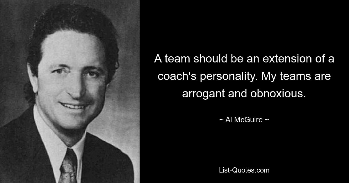 A team should be an extension of a coach's personality. My teams are arrogant and obnoxious. — © Al McGuire