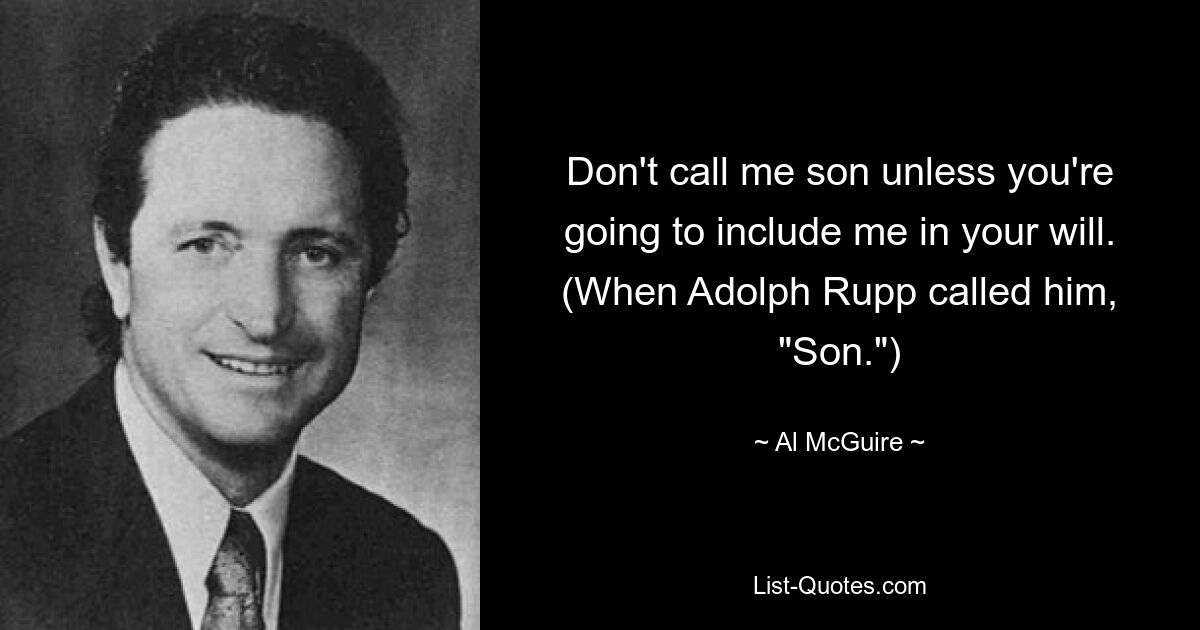 Don't call me son unless you're going to include me in your will. (When Adolph Rupp called him, "Son.") — © Al McGuire