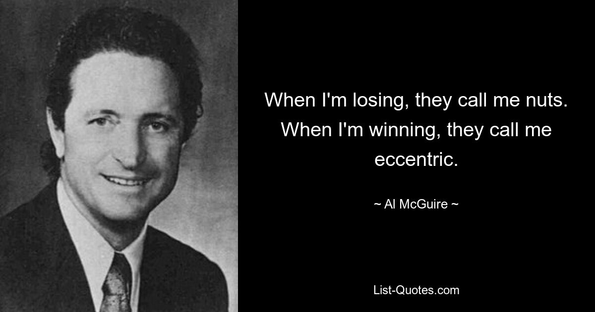 When I'm losing, they call me nuts. When I'm winning, they call me eccentric. — © Al McGuire