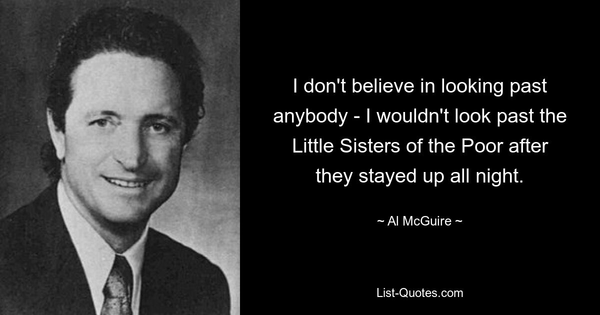 I don't believe in looking past anybody - I wouldn't look past the Little Sisters of the Poor after they stayed up all night. — © Al McGuire