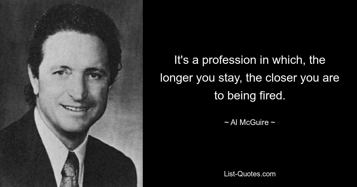 It's a profession in which, the longer you stay, the closer you are to being fired. — © Al McGuire