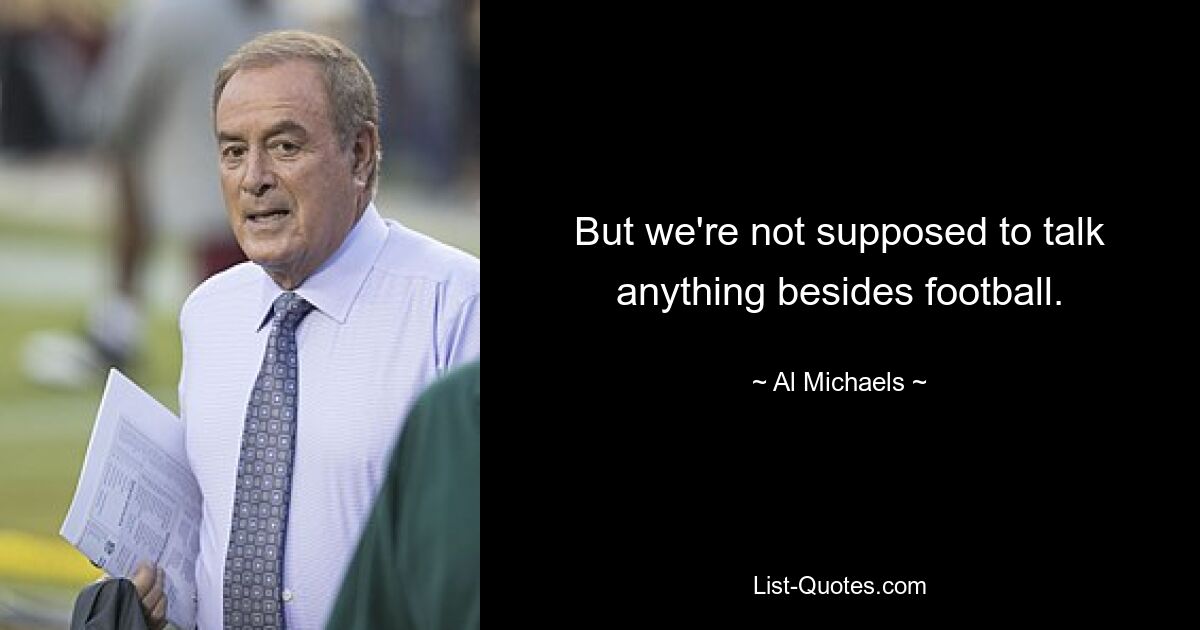 But we're not supposed to talk anything besides football. — © Al Michaels