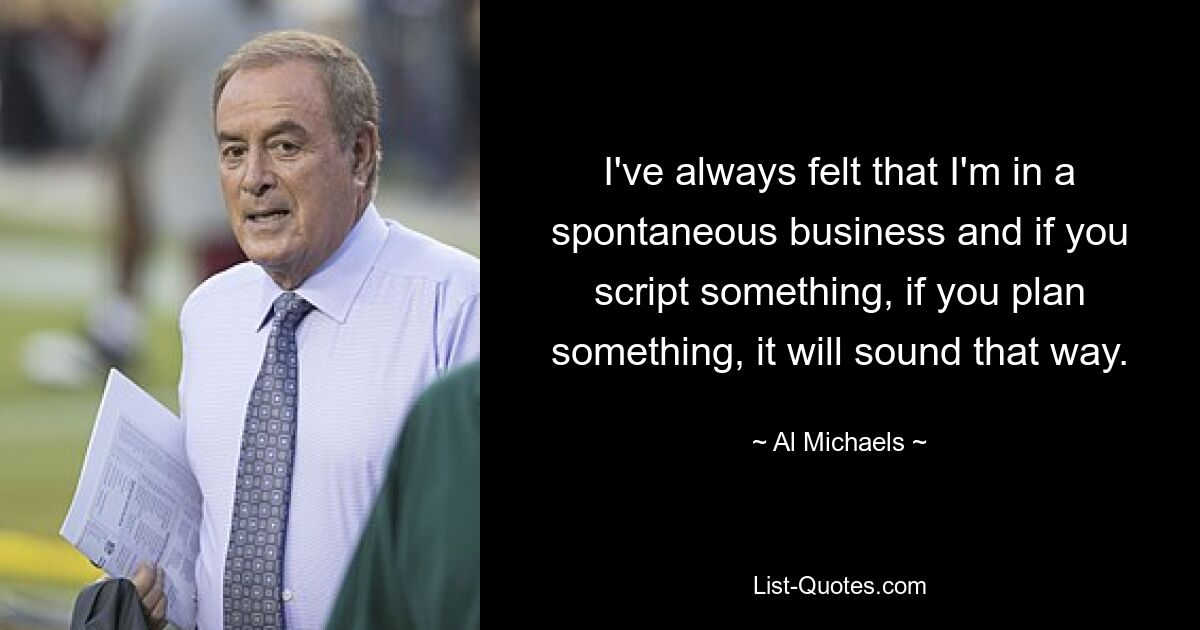 I've always felt that I'm in a spontaneous business and if you script something, if you plan something, it will sound that way. — © Al Michaels