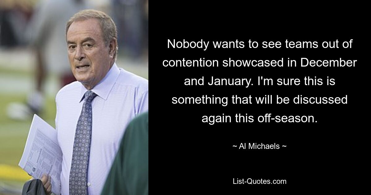 Nobody wants to see teams out of contention showcased in December and January. I'm sure this is something that will be discussed again this off-season. — © Al Michaels