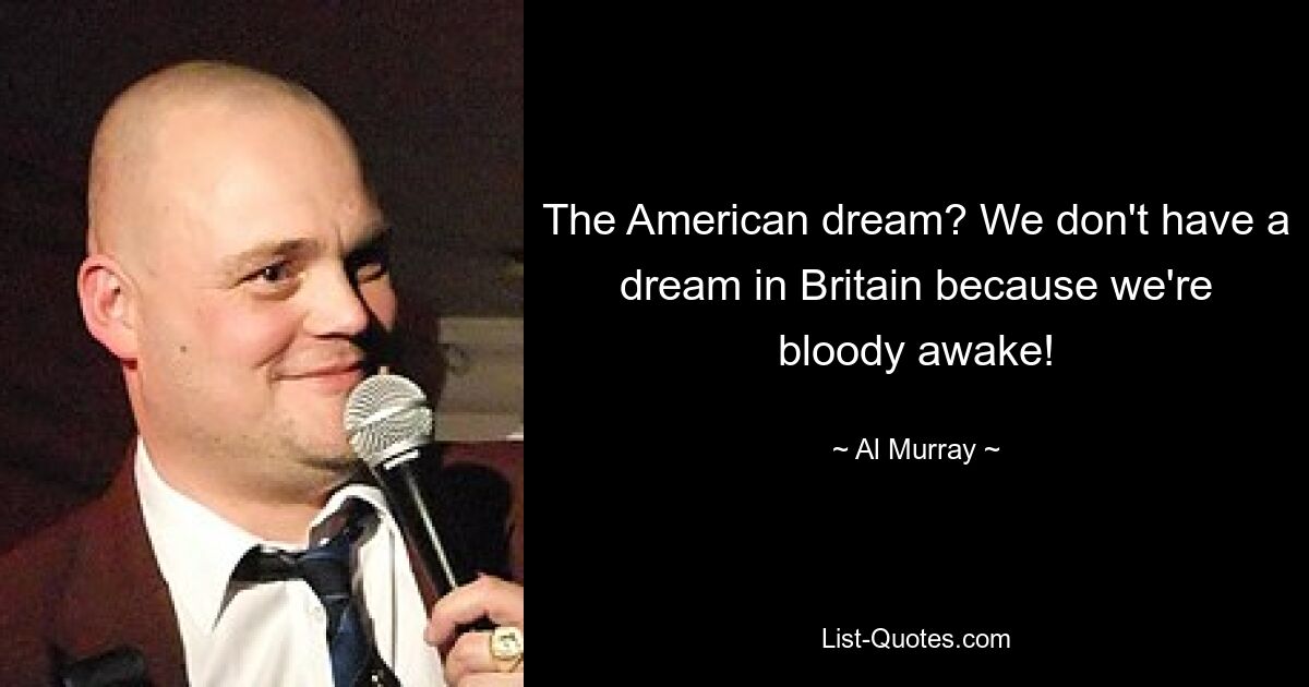 The American dream? We don't have a dream in Britain because we're bloody awake! — © Al Murray