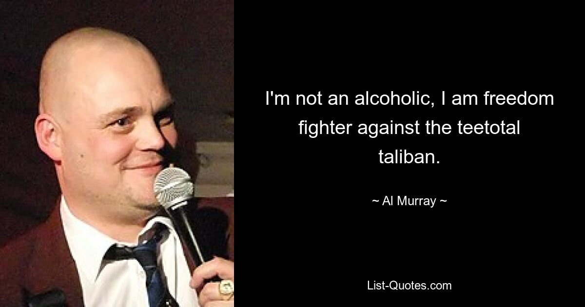 I'm not an alcoholic, I am freedom fighter against the teetotal taliban. — © Al Murray