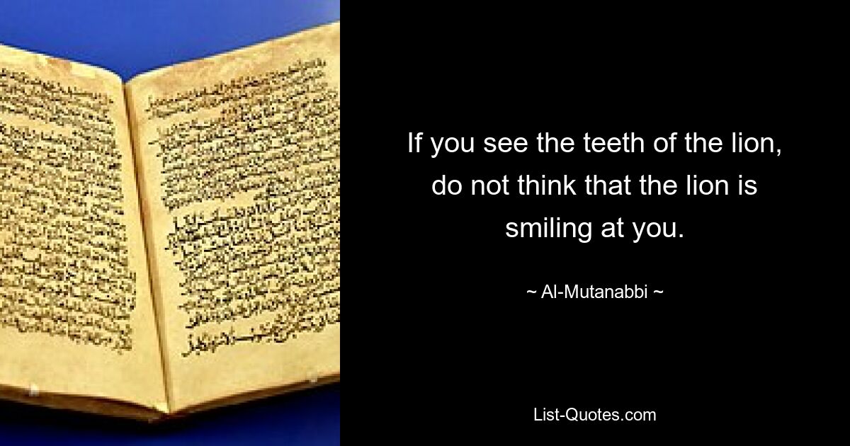 If you see the teeth of the lion, do not think that the lion is smiling at you. — © Al-Mutanabbi