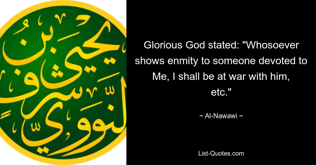 Glorious God stated: "Whosoever shows enmity to someone devoted to Me, I shall be at war with him, etc." — © Al-Nawawi