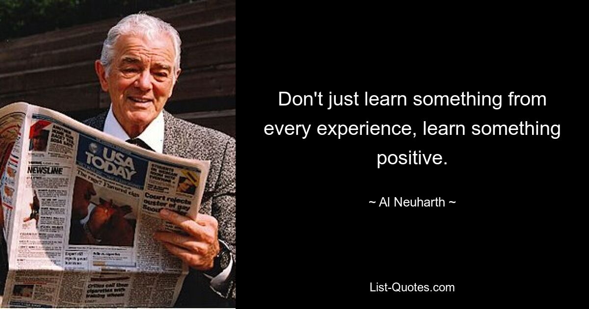 Don't just learn something from every experience, learn something positive. — © Al Neuharth