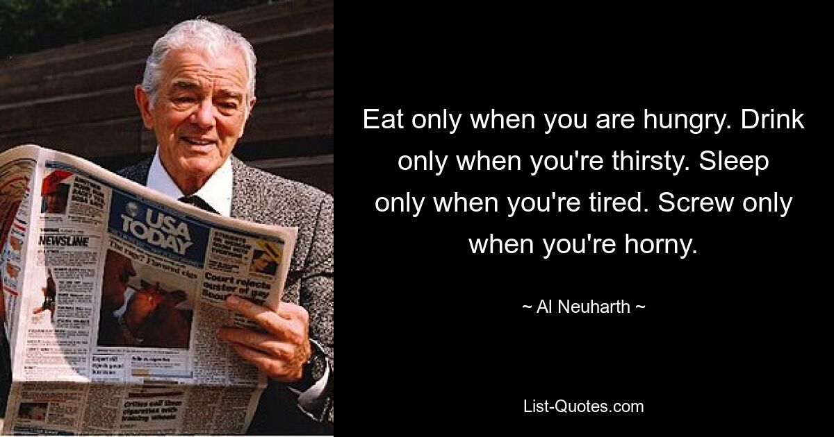 Eat only when you are hungry. Drink only when you're thirsty. Sleep only when you're tired. Screw only when you're horny. — © Al Neuharth