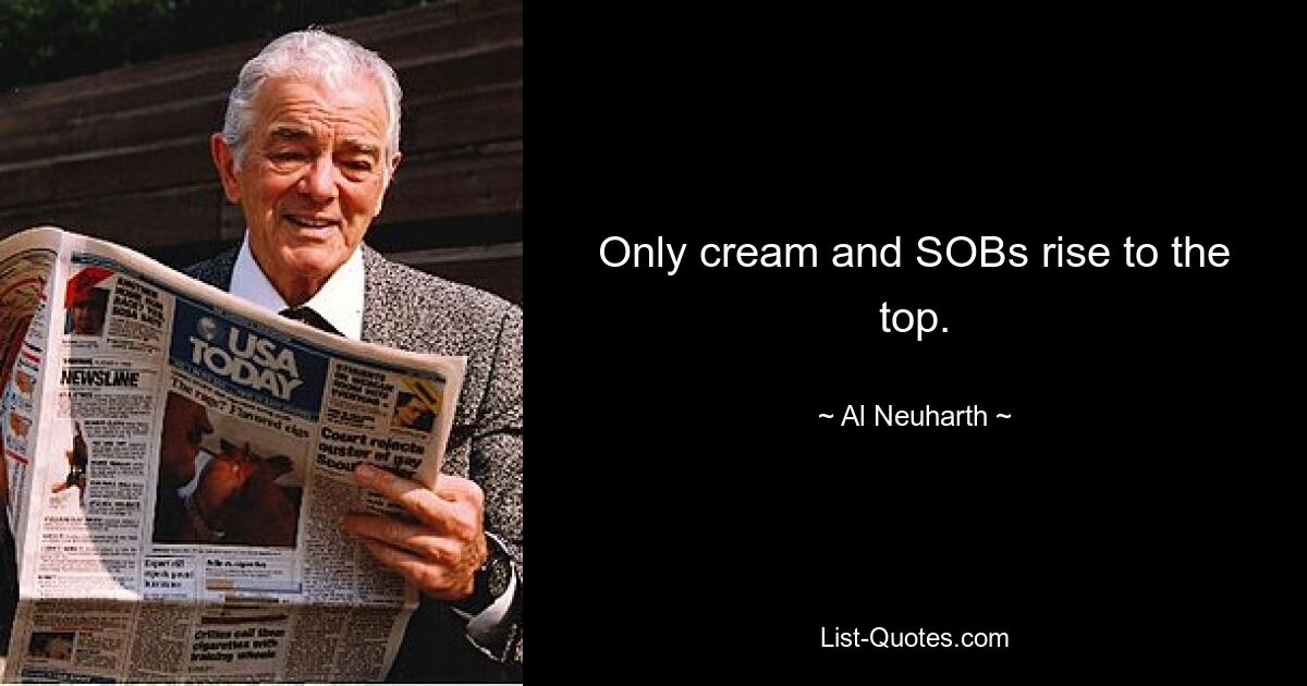 Only cream and SOBs rise to the top. — © Al Neuharth